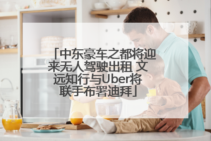 中东豪车之都将迎来无人驾驶出租 文远知行与Uber将联手布署迪拜
