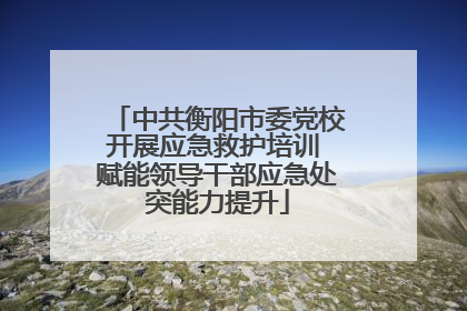 中共衡阳市委党校开展应急救护培训 赋能领导干部应急处突能力提升