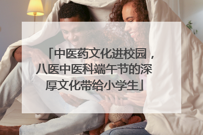 中医药文化进校园，八医中医科端午节的深厚文化带给小学生