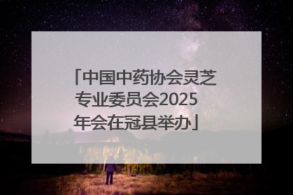 中国中药协会灵芝专业委员会2025年会在冠县举办