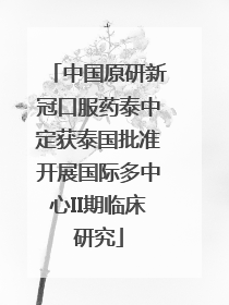 中国原研新冠口服药泰中定获泰国批准开展国际多中心II期临床研究