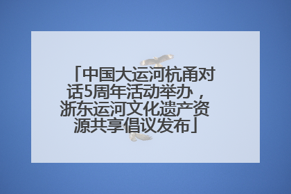 中国大运河杭甬对话5周年活动举办，浙东运河文化遗产资源共享倡议发布