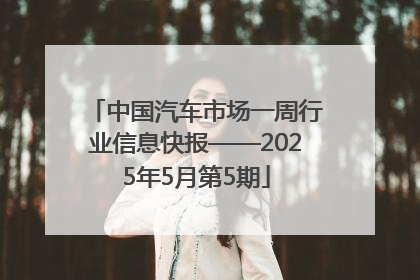 中国汽车市场一周行业信息快报——2025年5月第5期