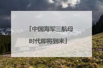 中国海军三航母时代即将到来