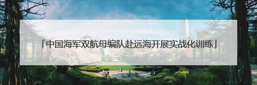 中国海军双航母编队赴远海开展实战化训练