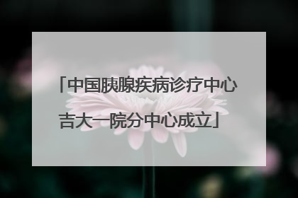 中国胰腺疾病诊疗中心吉大一院分中心成立