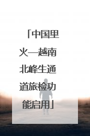 中国里火—越南北峰生通道旅检功能启用