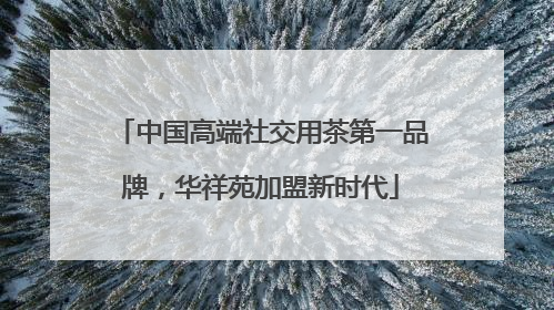 中国高端社交用茶第一品牌，华祥苑加盟新时代