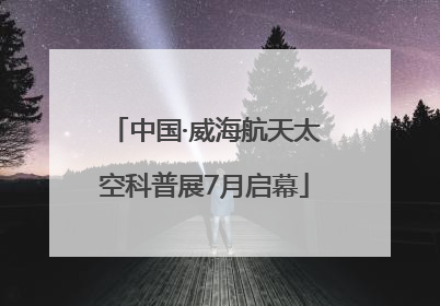 中国·威海航天太空科普展7月启幕