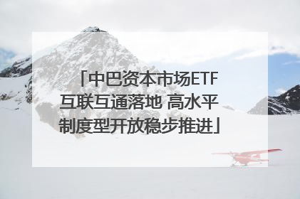 中巴资本市场ETF互联互通落地 高水平制度型开放稳步推进