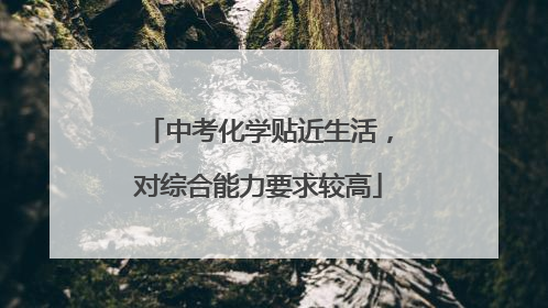 中考化学贴近生活，对综合能力要求较高