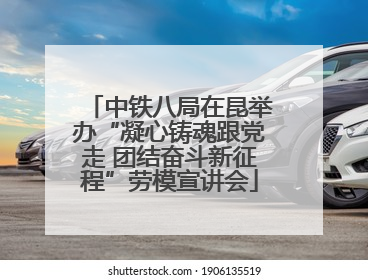 中铁八局在昆举办“凝心铸魂跟党走 团结奋斗新征程”劳模宣讲会
