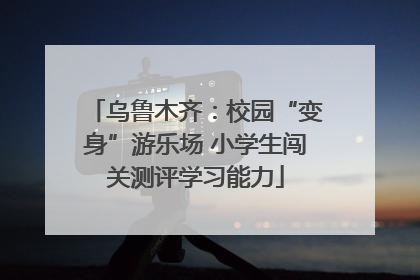 乌鲁木齐：校园“变身”游乐场 小学生闯关测评学习能力