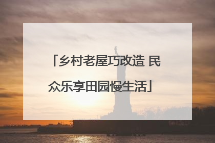 乡村老屋巧改造 民众乐享田园慢生活