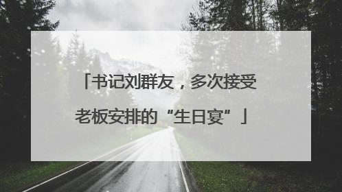 书记刘群友，多次接受老板安排的“生日宴”