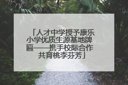 人才中学授予康乐小学优质生源基地牌匾——携手校际合作  共育桃李芬芳