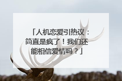人机恋爱引热议：简直是疯了！我们还能相信爱情吗？