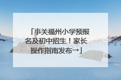 事关福州小学预报名及初中招生！家长操作指南发布→