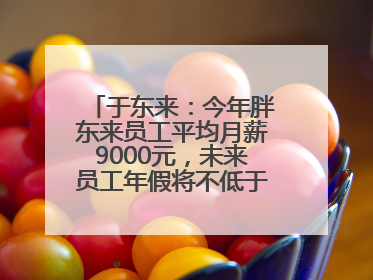 于东来：今年胖东来员工平均月薪9000元，未来员工年假将不低于40天