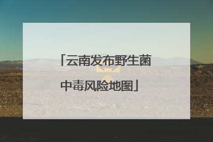 云南发布野生菌中毒风险地图