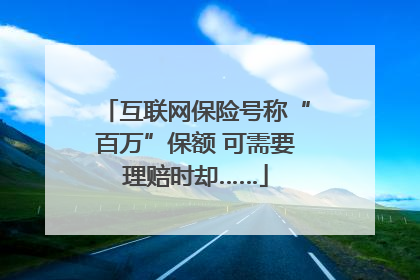 互联网保险号称“百万”保额 可需要理赔时却……