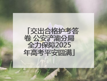 交出合格护考答卷 公安浐灞分局全力保障2025年高考平安圆满