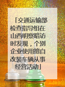 交通运输部检查指导组在山西明察暗访时发现，个别企业使用擅自改装车辆从事经营活动