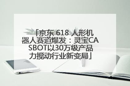 京东 618 人形机器人赛道爆发：灵宝CASBOT以30万级产品力搅动行业新变局