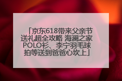 京东618带来父亲节送礼超全攻略 海澜之家POLO衫、李宁羽毛球拍等送到爸爸心坎上