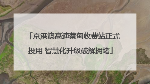 京港澳高速蔡甸收费站正式投用 智慧化升级破解拥堵