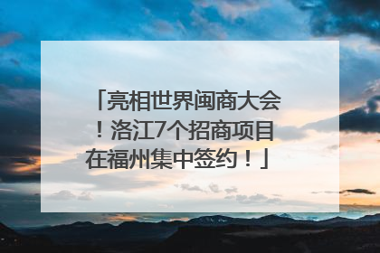 亮相世界闽商大会！洛江7个招商项目在福州集中签约！