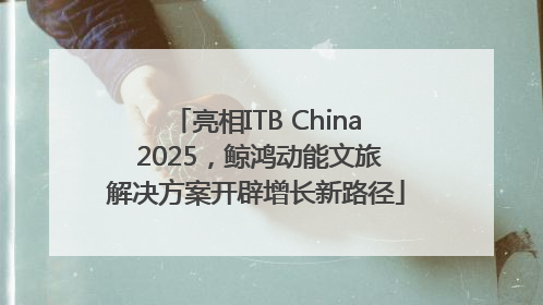 亮相ITB China 2025，鲸鸿动能文旅解决方案开辟增长新路径