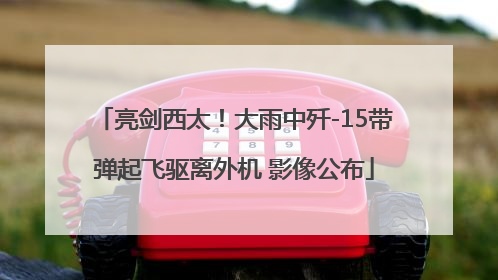 亮剑西太！大雨中歼-15带弹起飞驱离外机 影像公布