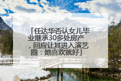 任达华否认女儿毕业继承30多处房产，回应让其进入演艺圈：她喜欢就好