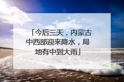 今后三天，内蒙古中西部迎来降水，局地有中到大雨
