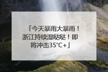 今天暴雨大暴雨！浙江持续湿哒哒！即将冲击35℃+