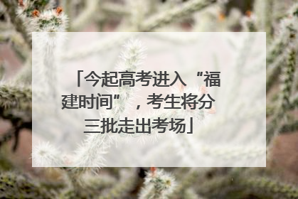 今起高考进入“福建时间”，考生将分三批走出考场