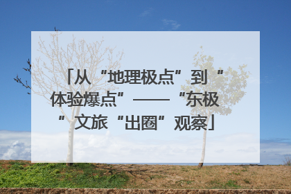 从“地理极点”到“体验爆点”——“东极”文旅“出圈”观察