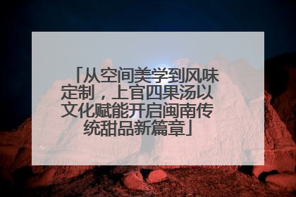 从空间美学到风味定制，上官四果汤以文化赋能开启闽南传统甜品新篇章