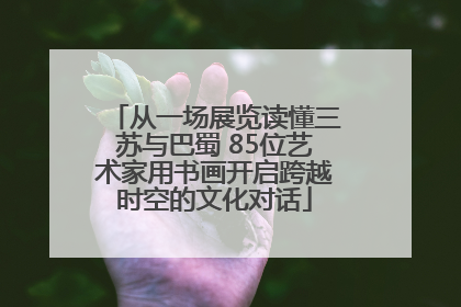 从一场展览读懂三苏与巴蜀 85位艺术家用书画开启跨越时空的文化对话