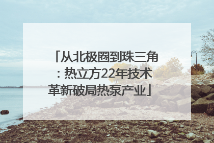 从北极圈到珠三角：热立方22年技术革新破局热泵产业