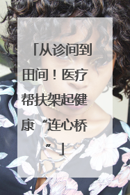 从诊间到田间！医疗帮扶架起健康“连心桥”