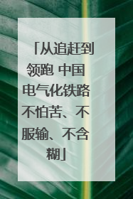 从追赶到领跑 中国电气化铁路不怕苦、不服输、不含糊
