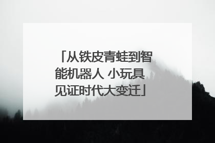 从铁皮青蛙到智能机器人 小玩具见证时代大变迁