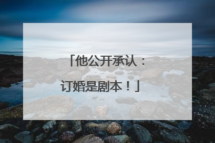 他公开承认：订婚是剧本！