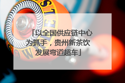 以全国供应链中心为抓手，贵州新茶饮发展弯道超车