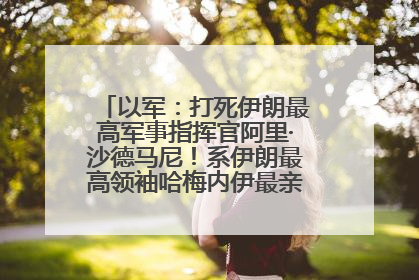 以军：打死伊朗最高军事指挥官阿里·沙德马尼！系伊朗最高领袖哈梅内伊最亲密的人之一