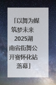 以舞为媒筑梦未来 2025湖南省街舞公开赛怀化站落幕