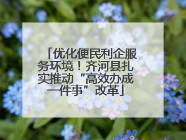 优化便民利企服务环境！齐河县扎实推动“高效办成一件事”改革
