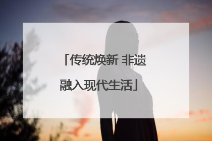 传统焕新 非遗融入现代生活